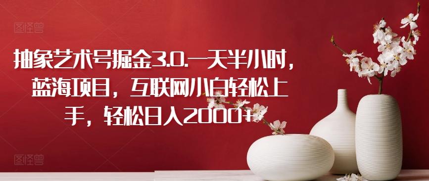 a0ac0ad9ebfd995bf1f9bc1b59906a04.jpeg 抽象艺术号掘金3.0.一天半小时,蓝海项目,互联网小白轻松上手,轻松日入2000+【揭秘】