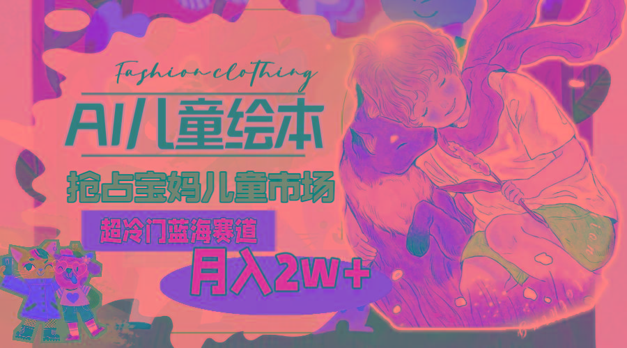 超冷门蓝海赛道，用AI做儿童绘本，抢占宝妈儿童市场，月入2w+(教程+素材-冒泡网