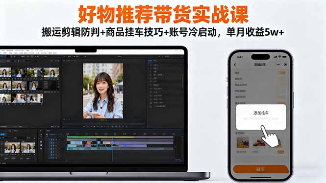 好物推荐带货实战课：搬运剪辑防判+商品挂车技巧+账号冷启动，单月收益5w+-冒泡网