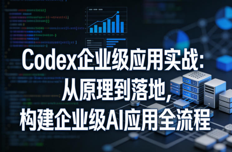 Codex企业级应用实战：从原理到落地，构建企业级AI应用全流程-冒泡网
