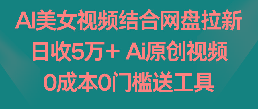 AI美女视频结合网盘拉新，日收5万+两分钟一条Ai原创视频，0成本0门槛送工具-冒泡网