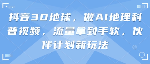 抖音3D地球，做AI地理科普视频，流量拿到手软，伙伴计划新玩法-冒泡网
