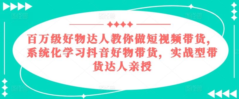 百万级好物达人教你做短视频带货，系统化学习抖音好物带货，实战型带货达人亲授-冒泡网