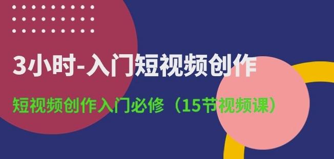 3小时-入门短视频创作：短视频创作入门必修(15节视频课)-冒泡网