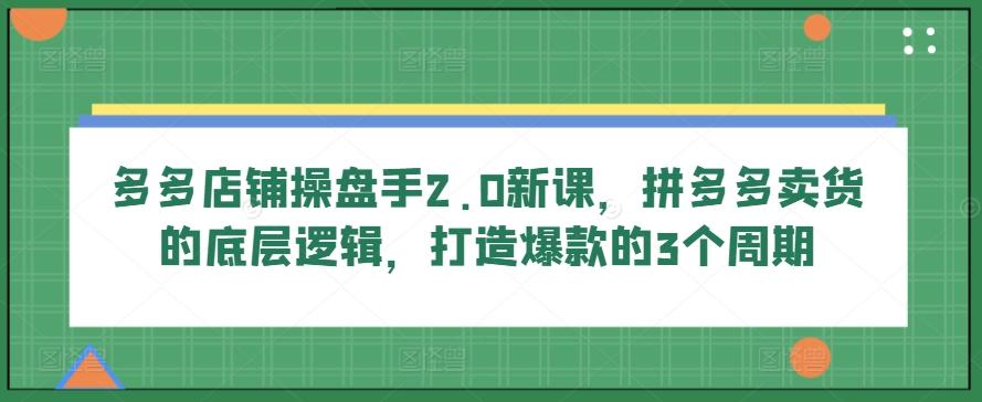 多多店铺操盘手2.0新课，拼多多卖货的底层逻辑，打造爆款的3个周期-冒泡网