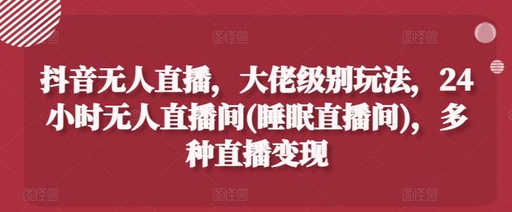 抖音无人直播，大佬级别玩法，24小时无人直播间(睡眠直播间)，多种直播变现【揭秘】-冒泡网