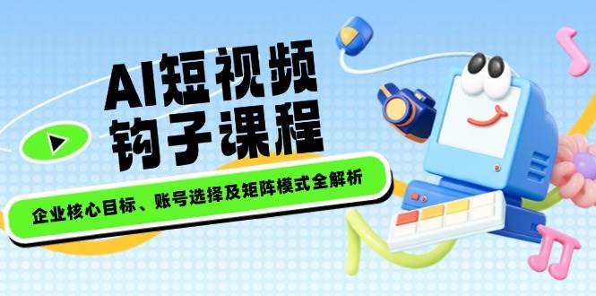 AI短视频钩子课程，企业核心目标、账号选择及矩阵模式全解析-冒泡网
