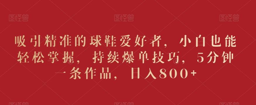 a88f08925b0337327c08695c6c59e7d4.jpeg 吸引精准的球鞋爱好者,小白也能轻松掌握,持续爆单技巧,5分钟一条作品,日入800+【揭秘】