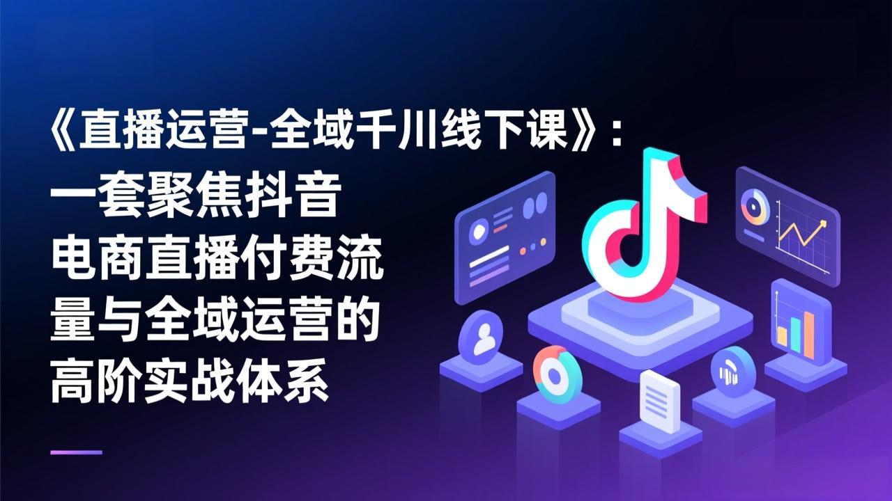 《直播运营-全域千川线下课》：一套聚焦抖音电商直播付费流量与全域运营的高阶实战体系-冒泡网