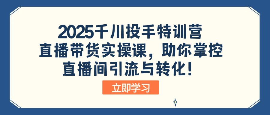 2025千川投手特训营：直播带货实操课，助你掌控直播间引流与转化！-冒泡网