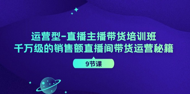 运营型直播主播带货培训班,千万级的销售额直播间带货运营秘籍(9节课)-冒泡网