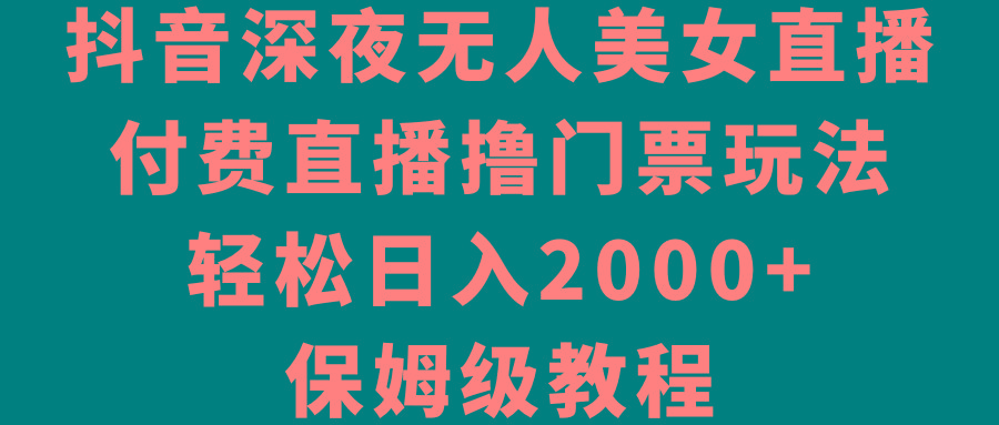 抖音深夜无人美女直播，付费直播撸门票玩法，轻松日入2000+，保姆级教程-冒泡网