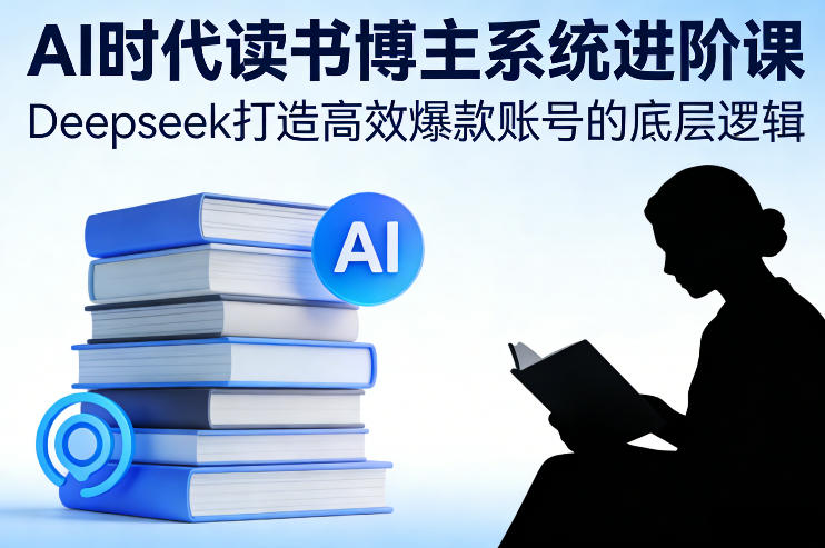AI时代读书博主系统进阶课，Deepseek打造高效爆款账号的底层逻辑-冒泡网