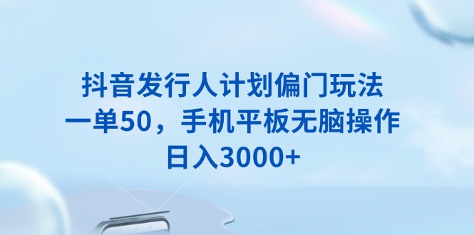 抖音发行人计划偏门玩法，一单50，手机平板无脑操作，日入3000+-冒泡网
