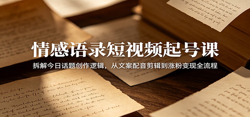 情感语录短视频起号课：拆解今日话题创作逻辑，从文案配音剪辑到涨粉变现全流程-冒泡网