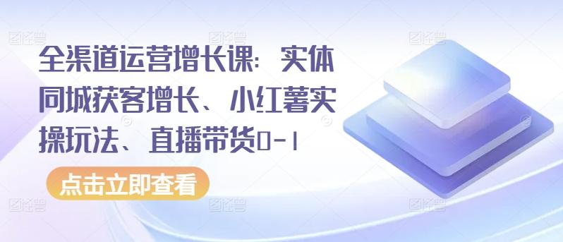 全渠道运营增长课：实体同城获客增长、小红薯实操玩法、直播带货0-1-冒泡网