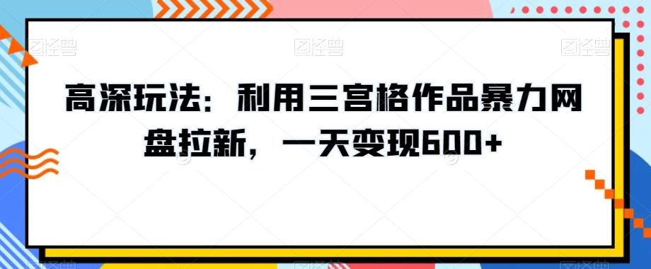 高深玩法：利用三宫格作品暴力网盘拉新，一天变现600+【揭秘】-冒泡网
