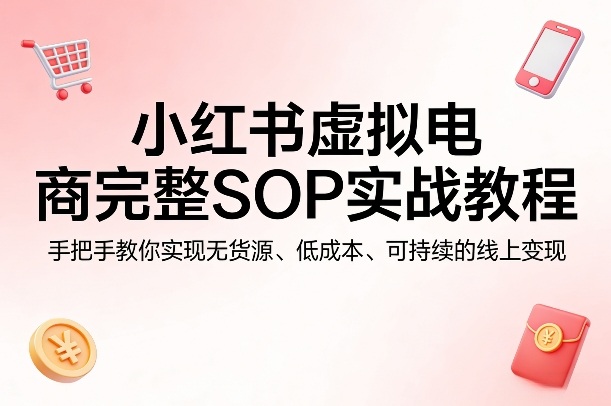 小红书虚拟电商完整SOP实战教程，手把手教你，实现无货源、低成本、可持续的线上变现-冒泡网