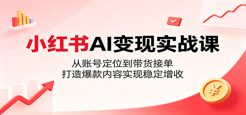 小红书AI变现实战课：从账号定位到带货接单，打造爆款内容实现稳定增收-冒泡网