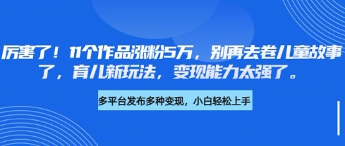 厉害了，11个作品涨粉5万，别再去卷儿童故事了，育儿新玩法，变现能力太强了-冒泡网