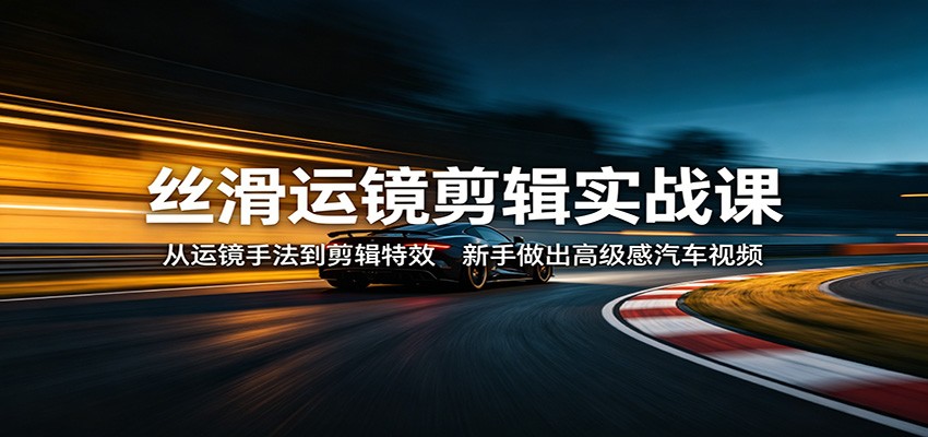 丝滑运镜剪辑实战课：从运镜手法到剪辑特效，新手做出高级感汽车视频-冒泡网