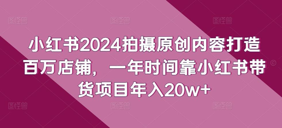 小红书2024拍摄原创内容打造百万店铺，一年时间靠小红书带货项目年入20w+-冒泡网