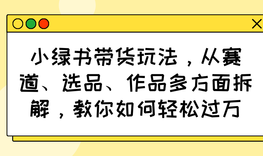 小绿书带货玩法，从赛道、选品、作品多方面拆解，教你如何轻松过万-冒泡网