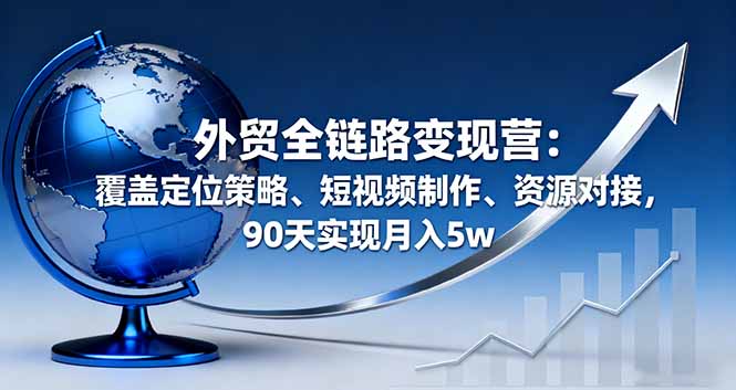 外贸全链路变现营：覆盖定位策略、短视频制作、资源对接，90天实现月入5w-冒泡网