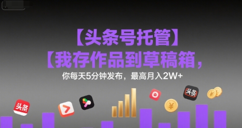 【头条号托管 】我存作品到草稿箱，你每天5分钟发布，最高月入2W+【揭秘】-冒泡网