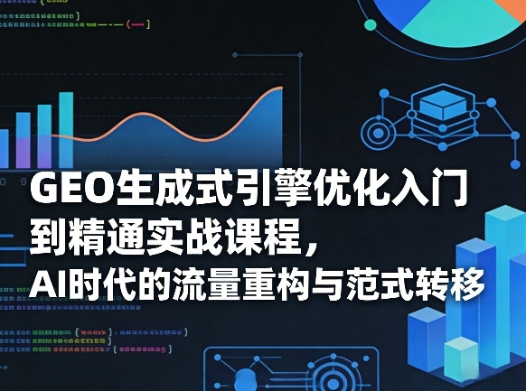 c4332d072bdc756e8e5e4ddfaf69c4c1.jpeg GEO生成式引擎优化入门到精通实战课程,AI时代的流量重构与范式转移