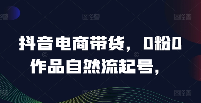 抖音电商带货，0粉0作品自然流起号，热销20多万人的抖音课程的经验分享-冒泡网