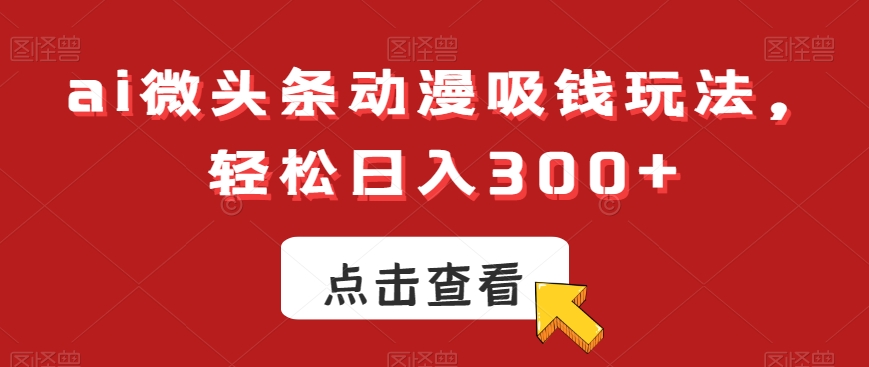 ai微头条动漫吸钱玩法，轻松日入300+【揭秘】-冒泡网