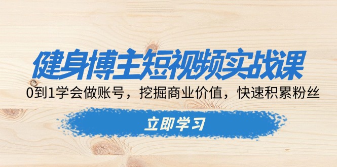 健身博主短视频实战课：0到1学会做账号，挖掘商业价值，快速积累粉丝-冒泡网