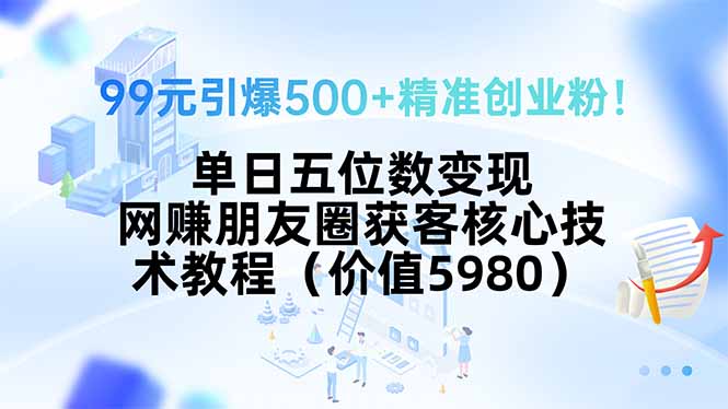 99元引爆500+精准创业粉！单日五位数变现，网赚朋友圈获客核心技术教程…-冒泡网