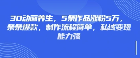 3D动画养生，5条作品涨粉5万，条条爆款，制作流程简单，私域变现能力强-冒泡网
