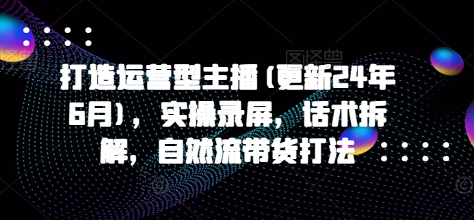 打造运营型主播(更新25年2月)，实操录屏，话术拆解，自然流带货打法-冒泡网