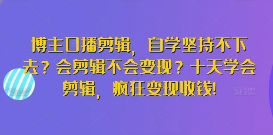 博主口播剪辑，自学坚持不下去？会剪辑不会变现？十天学会剪辑，疯狂变现收钱!-冒泡网