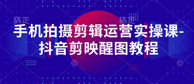 手机拍摄剪辑运营实操课-抖音剪映醒图教程-冒泡网