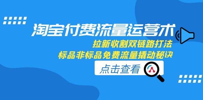 淘宝付费流量运营术，拉新收割双链路打法，标品非标品免费流量撬动秘诀-冒泡网