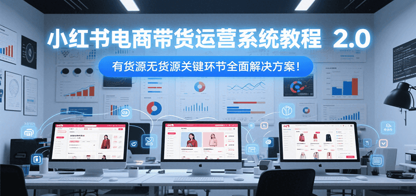 小红书电商带货运营系统教程2.0，有货源无货源关键环节全面解决方案！-冒泡网