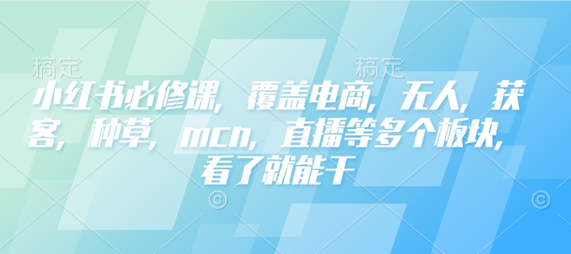 小红书必修课，覆盖电商，无人，获客，种草，mcn，直播等多个板块，看了就能干-冒泡网