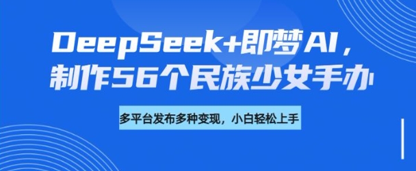 DeepSeek+即梦AI，制作56个民族少女手办，附详细教程+变现方向-冒泡网
