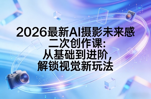 2026最新AI摄影未来感二次创作课：从基础到进阶，解锁视觉新玩法-冒泡网