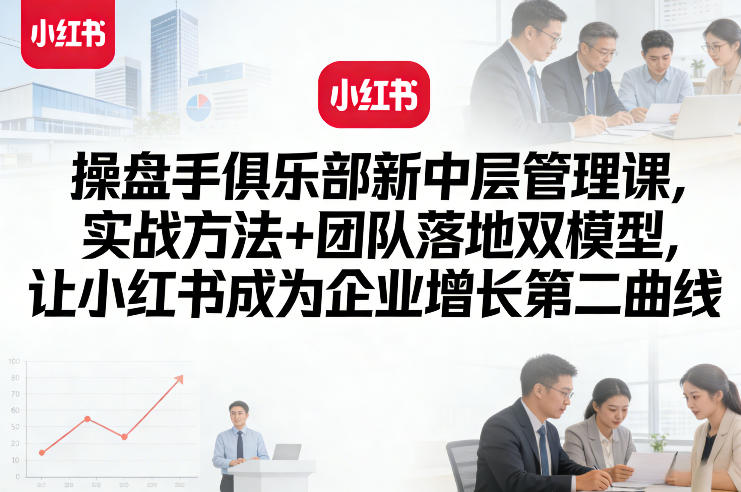 操盘手俱乐部新中层管理课，实战方法+团队落地双模型，让小红书成为企业增长第二曲线-冒泡网