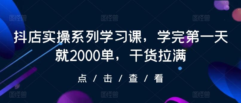 抖店实操系列学习课，学完第一天就2000单，干货拉满-冒泡网