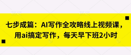 七步成篇：AI写作全攻略线上视频课，用ai搞定写作，每天早下班2小时-冒泡网