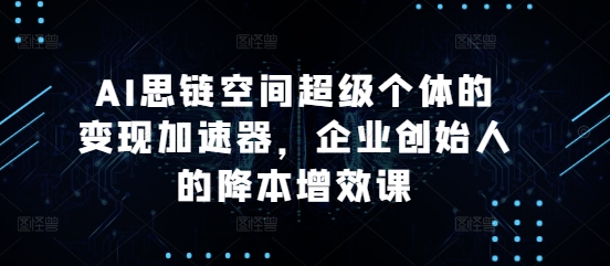 AI思链空间超级个体的变现加速器，企业创始人的降本增效课-冒泡网