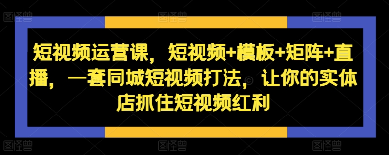 短视频运营课，短视频+模板+矩阵+直播，一套同城短视频打法，让你的实体店抓住短视频红利-冒泡网