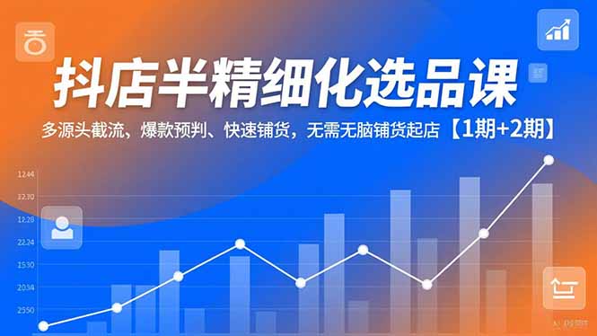 抖店半精细化选品课，多源头截流、爆款预判、快速铺货，无脑铺货起店【1期+2期】-冒泡网