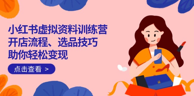 小红书虚拟资料训练营：开店流程、选品技巧一网打尽，助你轻松变现-冒泡网